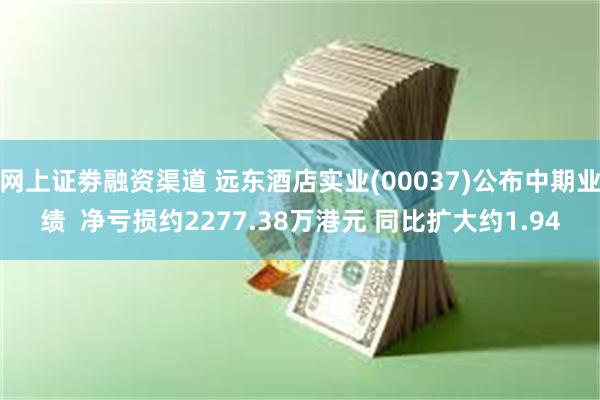 网上证劵融资渠道 远东酒店实业(00037)公布中期业绩  净亏损约2277.3