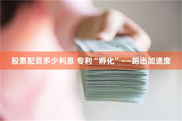 股票配资多少利息 专利“孵化”——跑出加速度