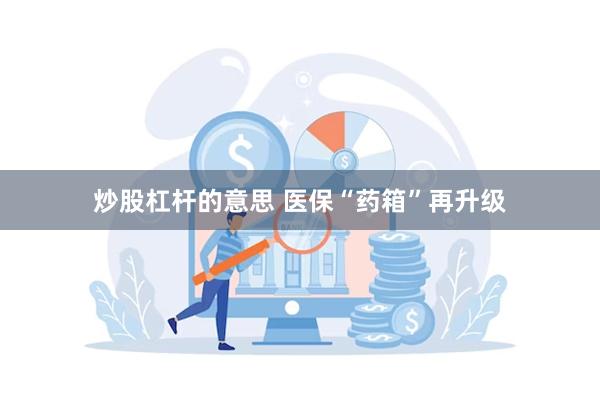 炒股杠杆的意思 医保“药箱”再升级