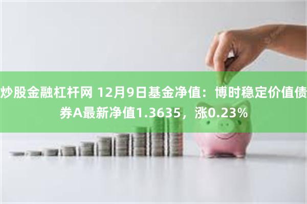 炒股金融杠杆网 12月9日基金净值：博时稳定价值债券A最新净值1.3635，涨0