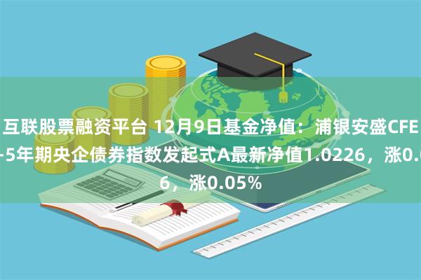 互联股票融资平台 12月9日基金净值：浦银安盛CFETS0-5年期央企债券指数发