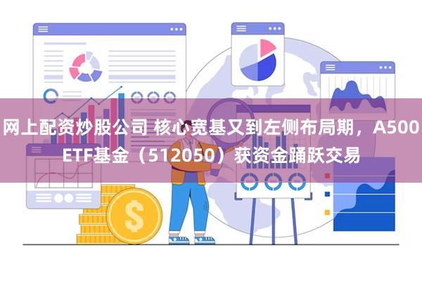 网上配资炒股公司 核心宽基又到左侧布局期，A500ETF基金（512050）获资