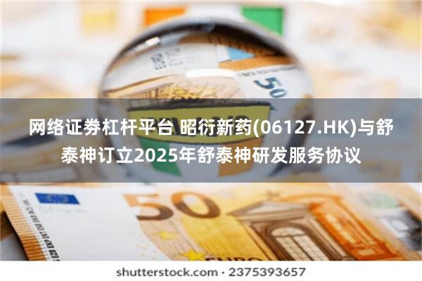 网络证劵杠杆平台 昭衍新药(06127.HK)与舒泰神订立2025年舒泰神研发服