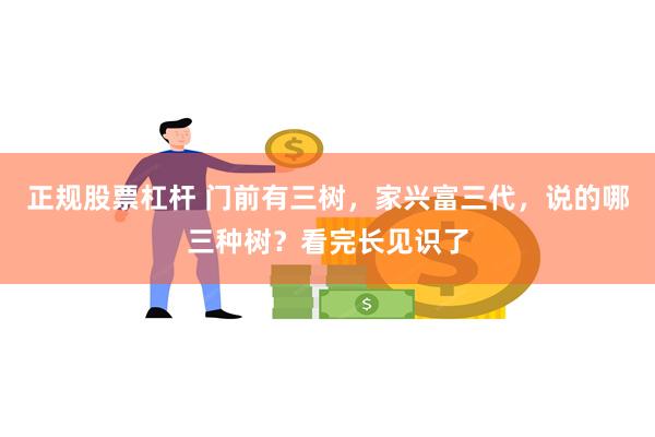 正规股票杠杆 门前有三树，家兴富三代，说的哪三种树？看完长见识了