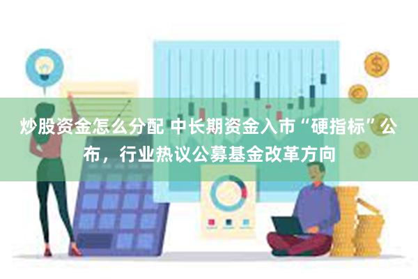 炒股资金怎么分配 中长期资金入市“硬指标”公布，行业热议公募基金改革方向