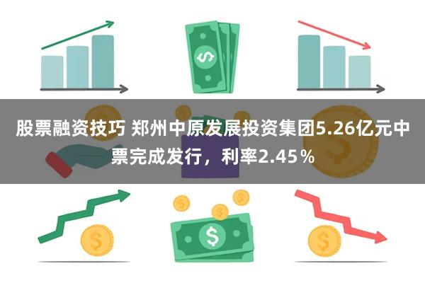 股票融资技巧 郑州中原发展投资集团5.26亿元中票完成发行，利率2.45％