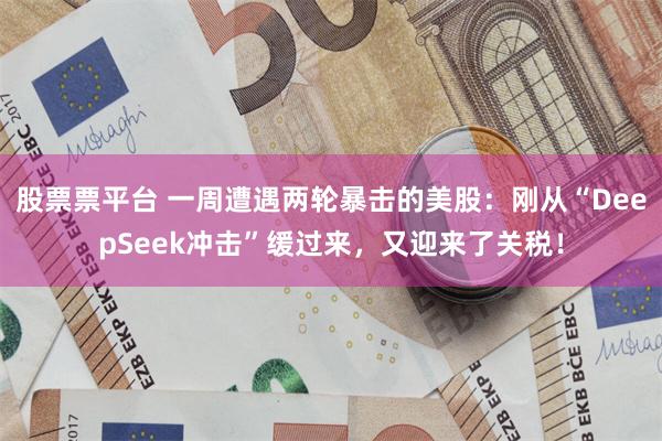 股票票平台 一周遭遇两轮暴击的美股：刚从“DeepSeek冲击”缓过来，又迎来了