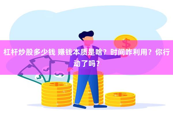 杠杆炒股多少钱 赚钱本质是啥？时间咋利用？你行动了吗？