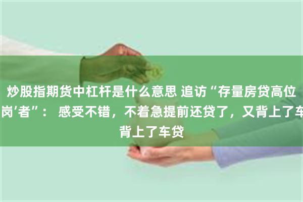 炒股指期货中杠杆是什么意思 追访“存量房贷高位‘站岗’者”： 感受不错，不着急提