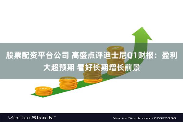 股票配资平台公司 高盛点评迪士尼Q1财报：盈利大超预期 看好长期增长前景