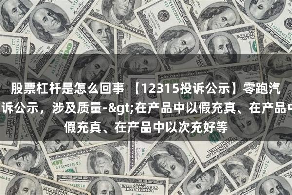 股票杠杆是怎么回事 【12315投诉公示】零跑汽车新增3件投诉公示，涉及质量-&