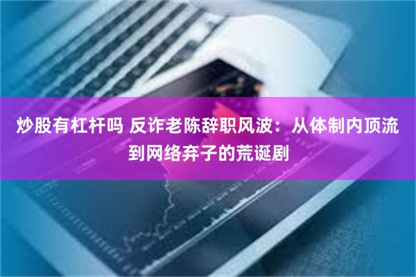 炒股有杠杆吗 反诈老陈辞职风波：从体制内顶流到网络弃子的荒诞剧