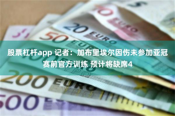 股票杠杆app 记者：加布里埃尔因伤未参加亚冠赛前官方训练 预计将缺席4