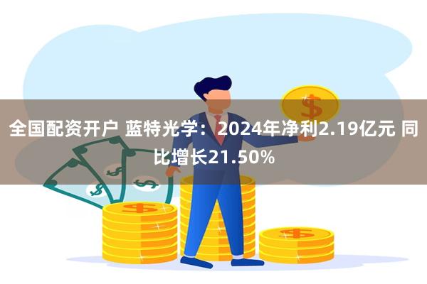 全国配资开户 蓝特光学：2024年净利2.19亿元 同比增长21.50%