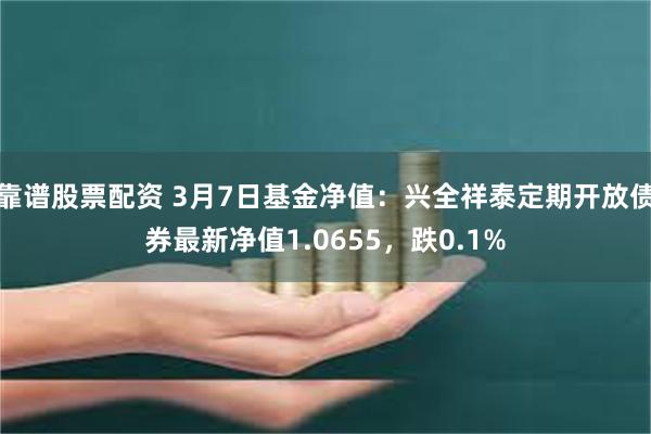 靠谱股票配资 3月7日基金净值：兴全祥泰定期开放债券最新净值1.0655，跌0.