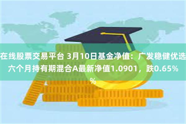 在线股票交易平台 3月10日基金净值：广发稳健优选六个月持有期混合A最新净值1.