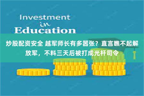 炒股配资安全 越军师长有多嚣张？直言瞧不起解放军，不料三天后被打成光杆司令