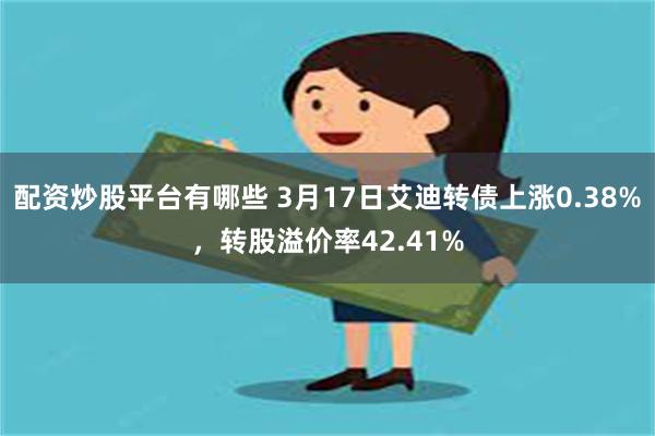 配资炒股平台有哪些 3月17日艾迪转债上涨0.38%，转股溢价率42.41%