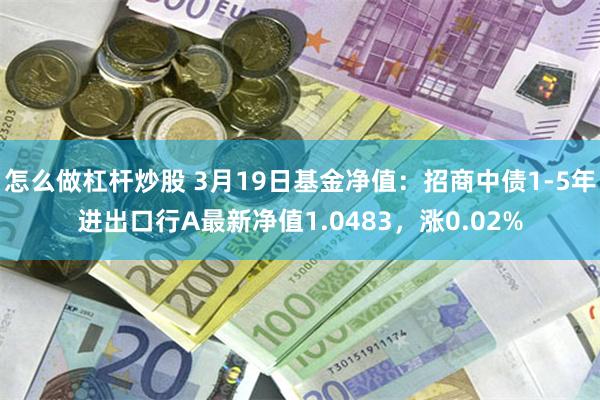 怎么做杠杆炒股 3月19日基金净值：招商中债1-5年进出口行A最新净值1.048