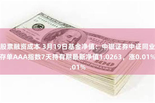 股票融资成本 3月19日基金净值：中银证券中证同业存单AAA指数7天持有期最新净