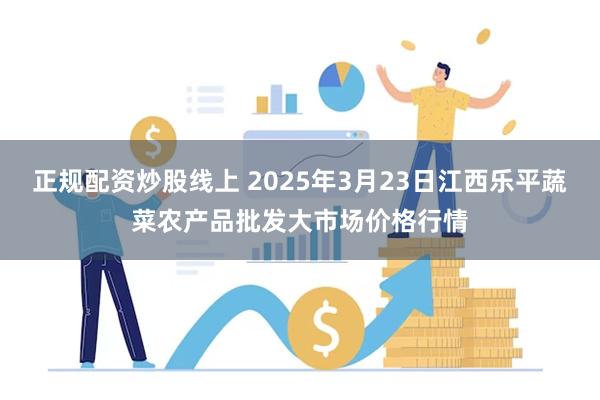 正规配资炒股线上 2025年3月23日江西乐平蔬菜农产品批发大市场价格行情