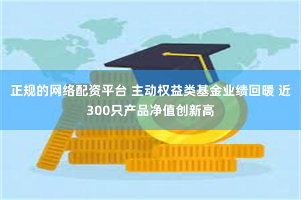 正规的网络配资平台 主动权益类基金业绩回暖 近300只产品净值创新高