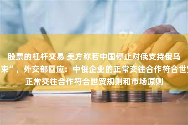 股票的杠杆交易 美方称若中国停止对俄支持俄乌冲突“很快就会结束”，外交部回应：中